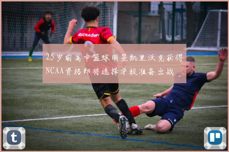 25岁前高中篮球明星凯里沃克获得NCAA资格即将选择学校准备出战