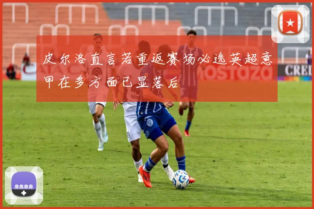 皮尔洛直言若重返赛场必选英超意甲在多方面已显落后