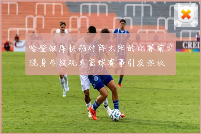 哈登缺席快船对阵太阳的比赛前夕现身母校观看篮球赛事引发热议