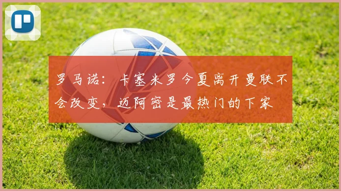 罗马诺：卡塞米罗今夏离开曼联不会改变，迈阿密是最热门的下家