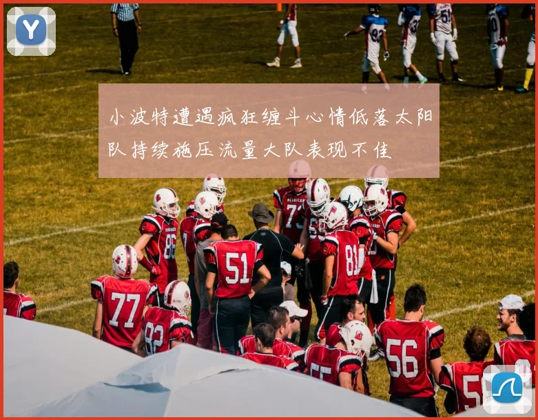 小波特遭遇疯狂缠斗心情低落太阳队持续施压流量大队表现不佳