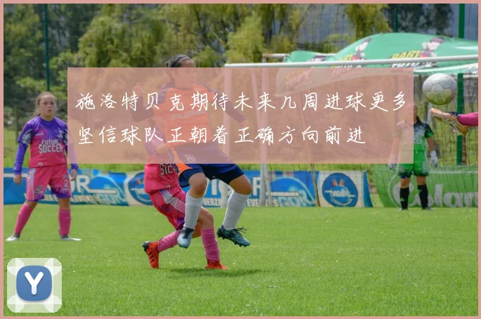 施洛特贝克期待未来几周进球更多坚信球队正朝着正确方向前进