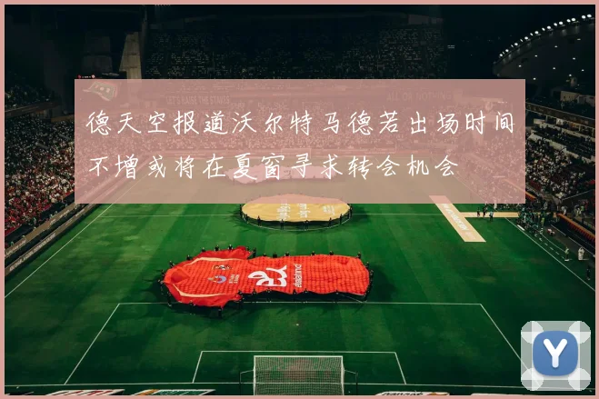 德天空报道沃尔特马德若出场时间不增或将在夏窗寻求转会机会