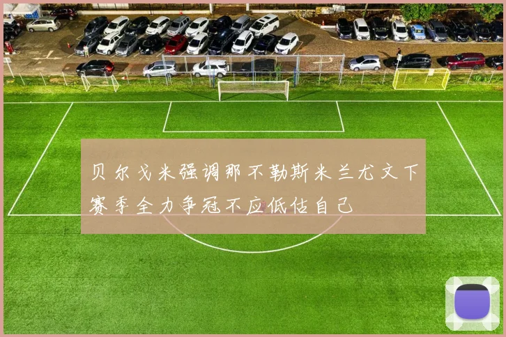 贝尔戈米强调那不勒斯米兰尤文下赛季全力争冠不应低估自己