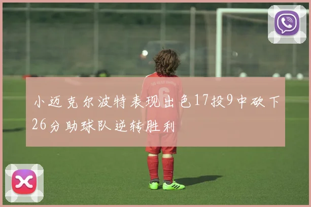 小迈克尔波特表现出色17投9中砍下26分助球队逆转胜利