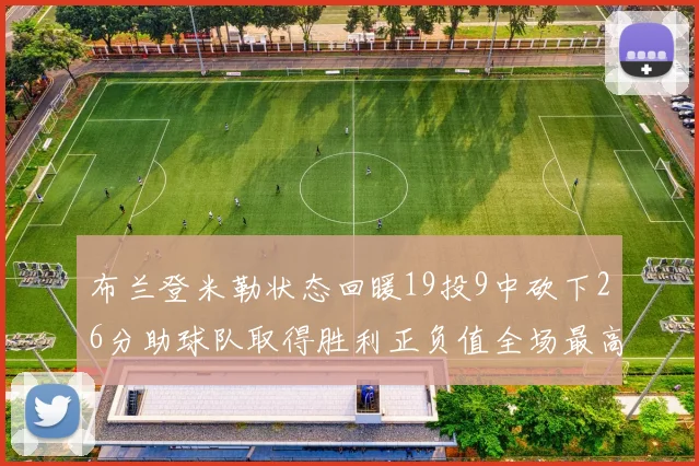 布兰登米勒状态回暖19投9中砍下26分助球队取得胜利正负值全场最高