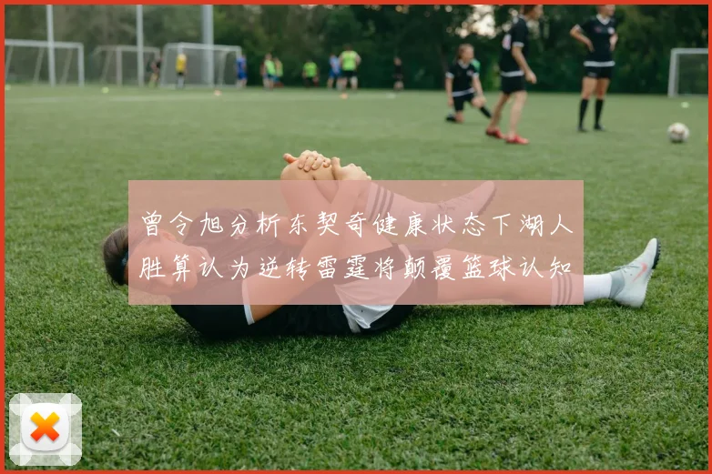 曾令旭分析东契奇健康状态下湖人胜算认为逆转雷霆将颠覆篮球认知