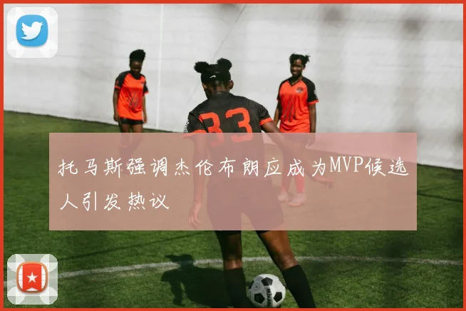 托马斯强调杰伦布朗应成为MVP候选人引发热议