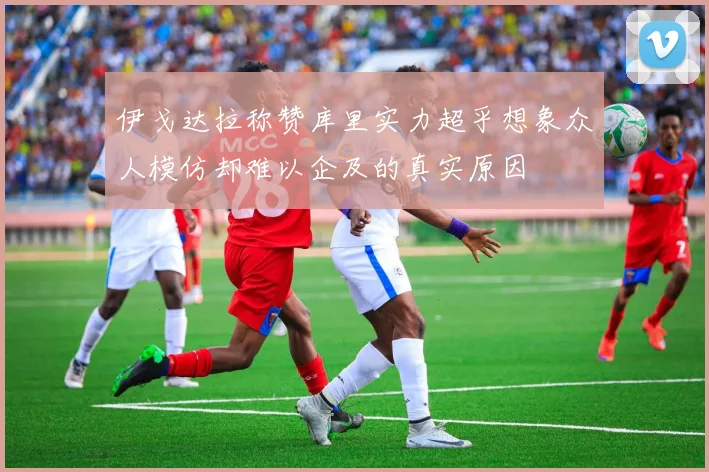 伊戈达拉称赞库里实力超乎想象众人模仿却难以企及的真实原因
