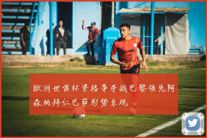欧洲世俱杯资格争夺战巴黎领先阿森纳拜仁巴萨形势乐观