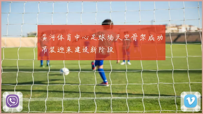 黄河体育中心足球场天空骨架成功吊装迎来建设新阶段