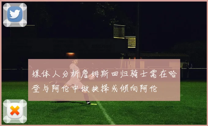 媒体人分析詹姆斯回归骑士需在哈登与阿伦中做抉择或倾向阿伦