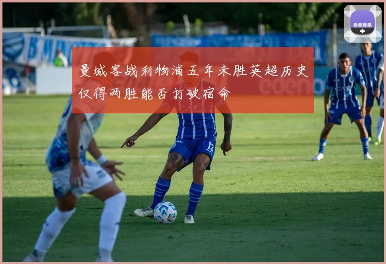 曼城客战利物浦五年未胜英超历史仅得两胜能否打破宿命