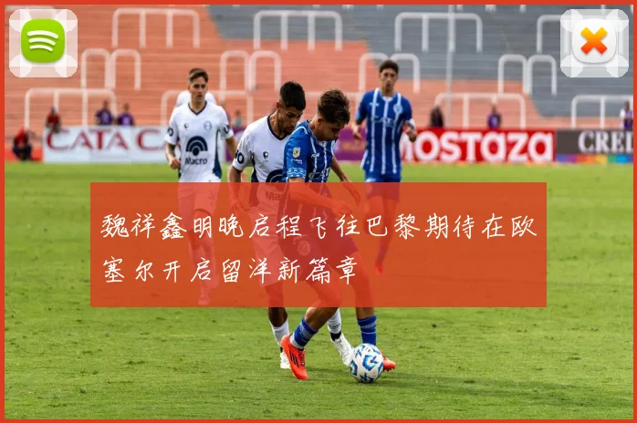 魏祥鑫明晚启程飞往巴黎期待在欧塞尔开启留洋新篇章